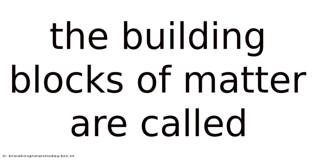 The Building Blocks Of Matter Are Called