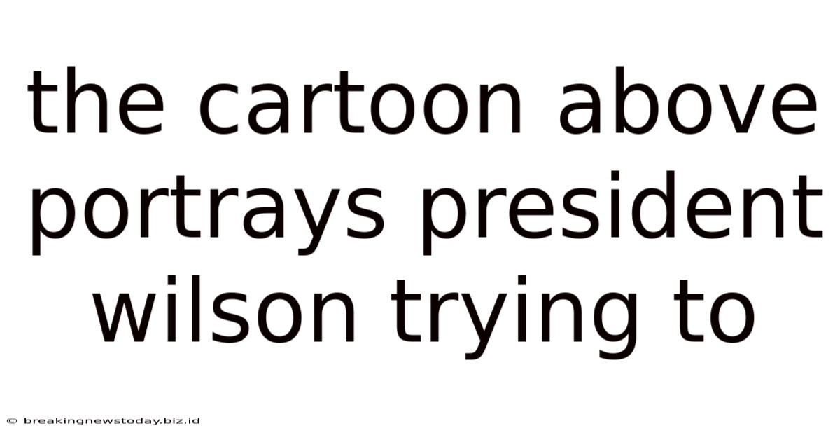 The Cartoon Above Portrays President Wilson Trying To