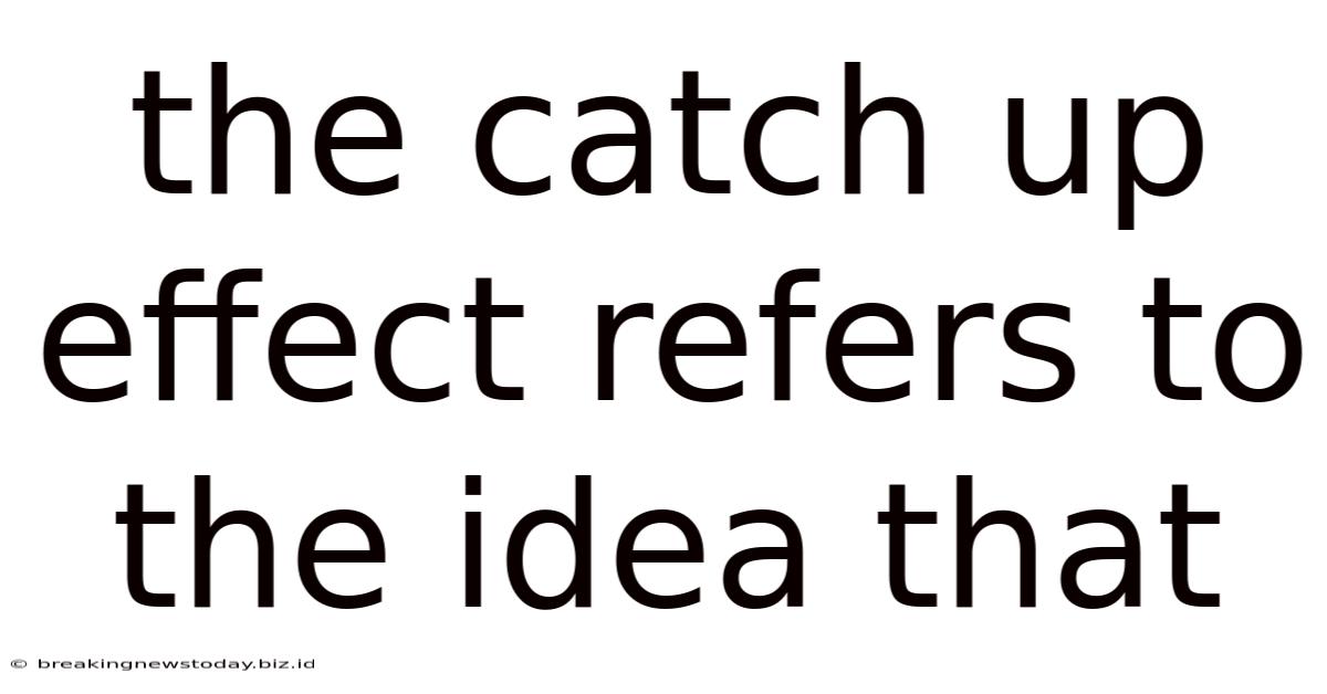 The Catch Up Effect Refers To The Idea That