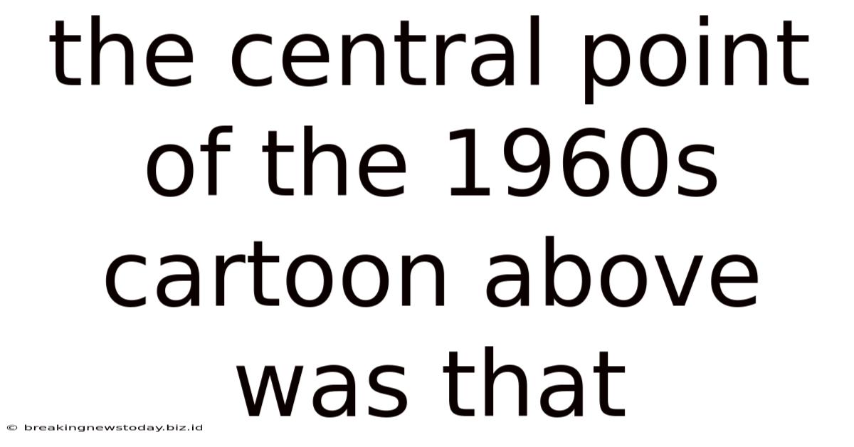 The Central Point Of The 1960s Cartoon Above Was That