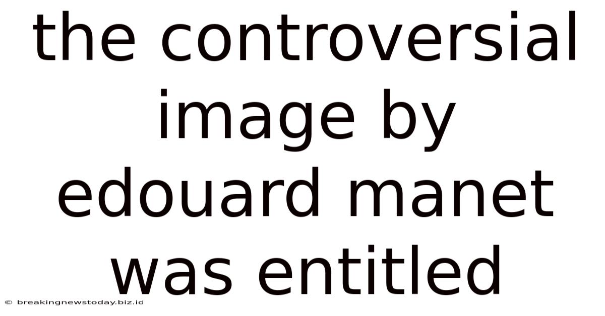 The Controversial Image By Edouard Manet Was Entitled