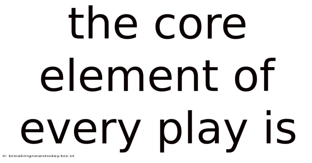 The Core Element Of Every Play Is