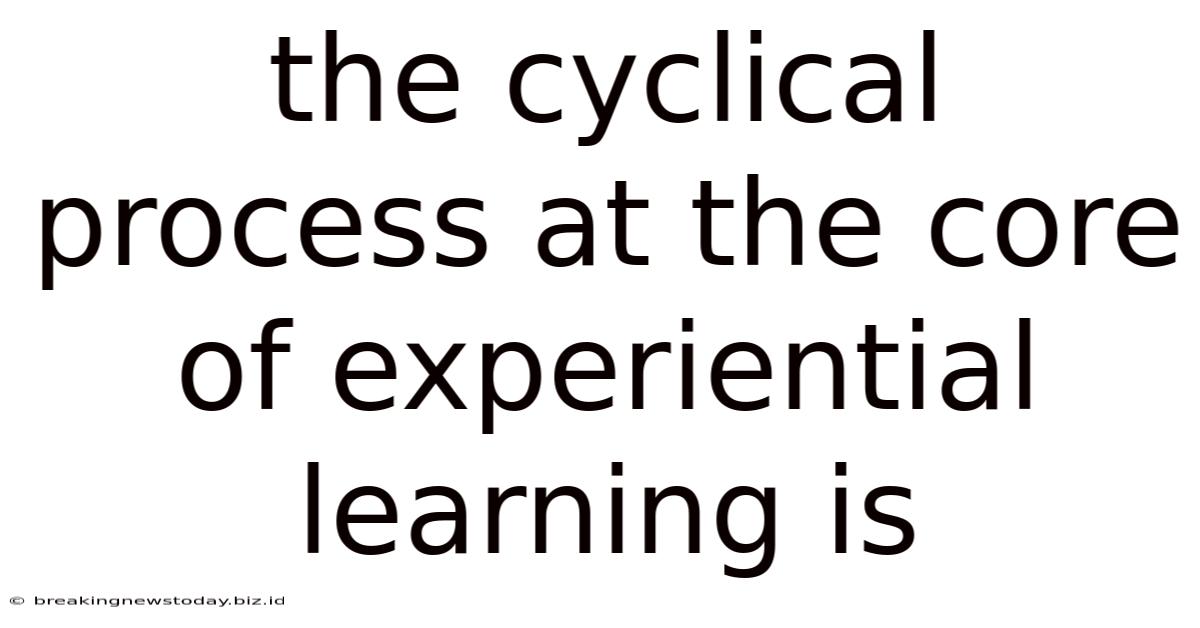 The Cyclical Process At The Core Of Experiential Learning Is