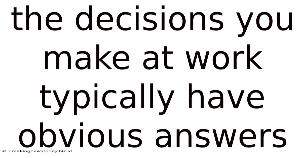 The Decisions You Make At Work Typically Have Obvious Answers