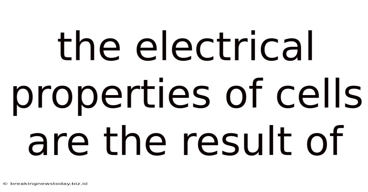 The Electrical Properties Of Cells Are The Result Of