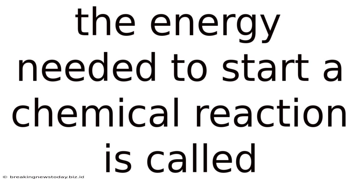 The Energy Needed To Start A Chemical Reaction Is Called