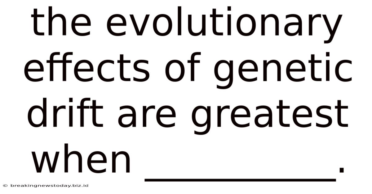 The Evolutionary Effects Of Genetic Drift Are Greatest When __________.