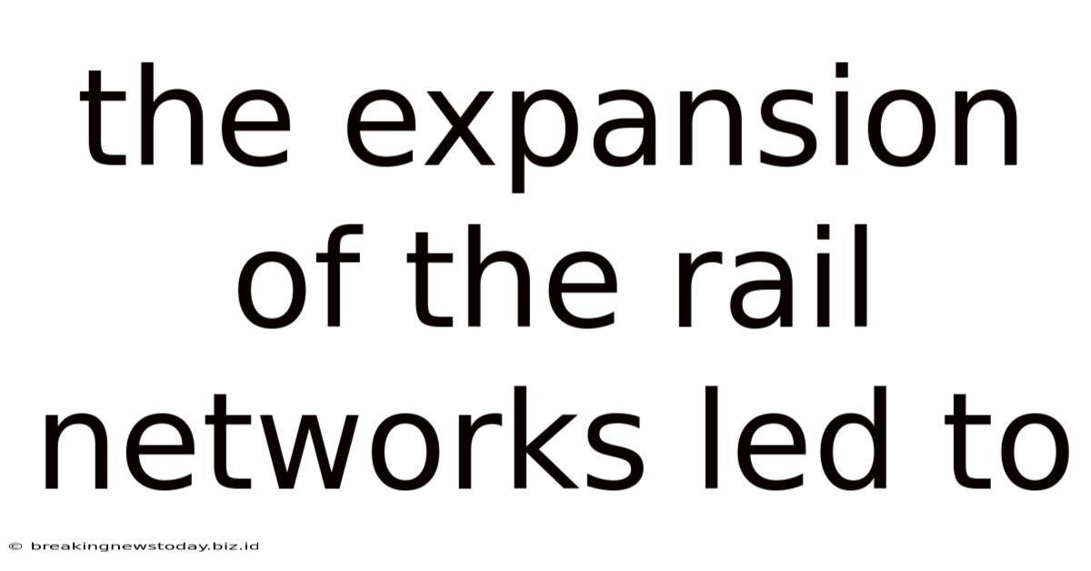 The Expansion Of The Rail Networks Led To