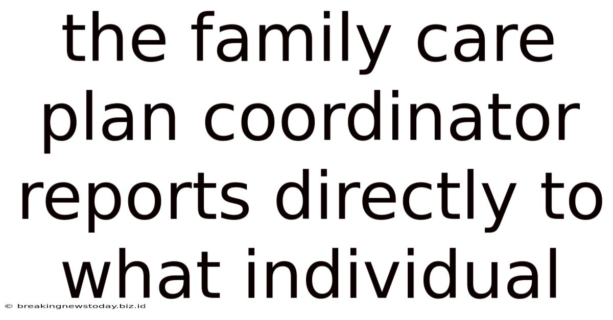 The Family Care Plan Coordinator Reports Directly To What Individual