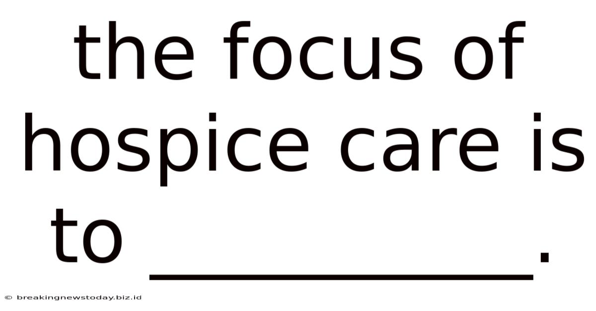 The Focus Of Hospice Care Is To __________.