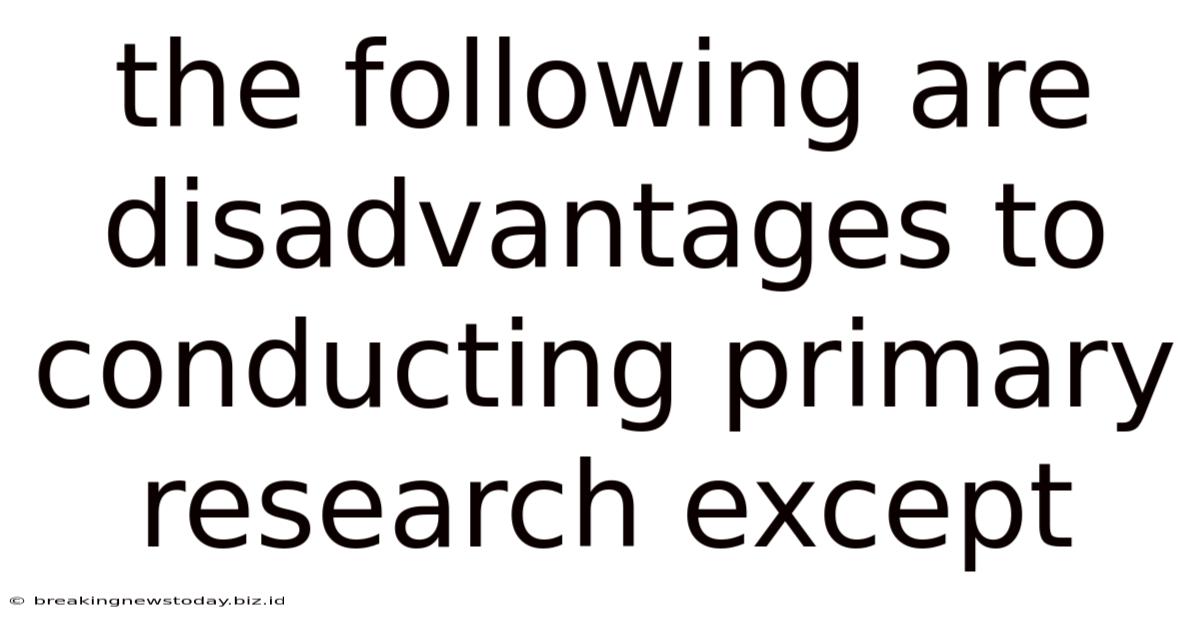 The Following Are Disadvantages To Conducting Primary Research Except