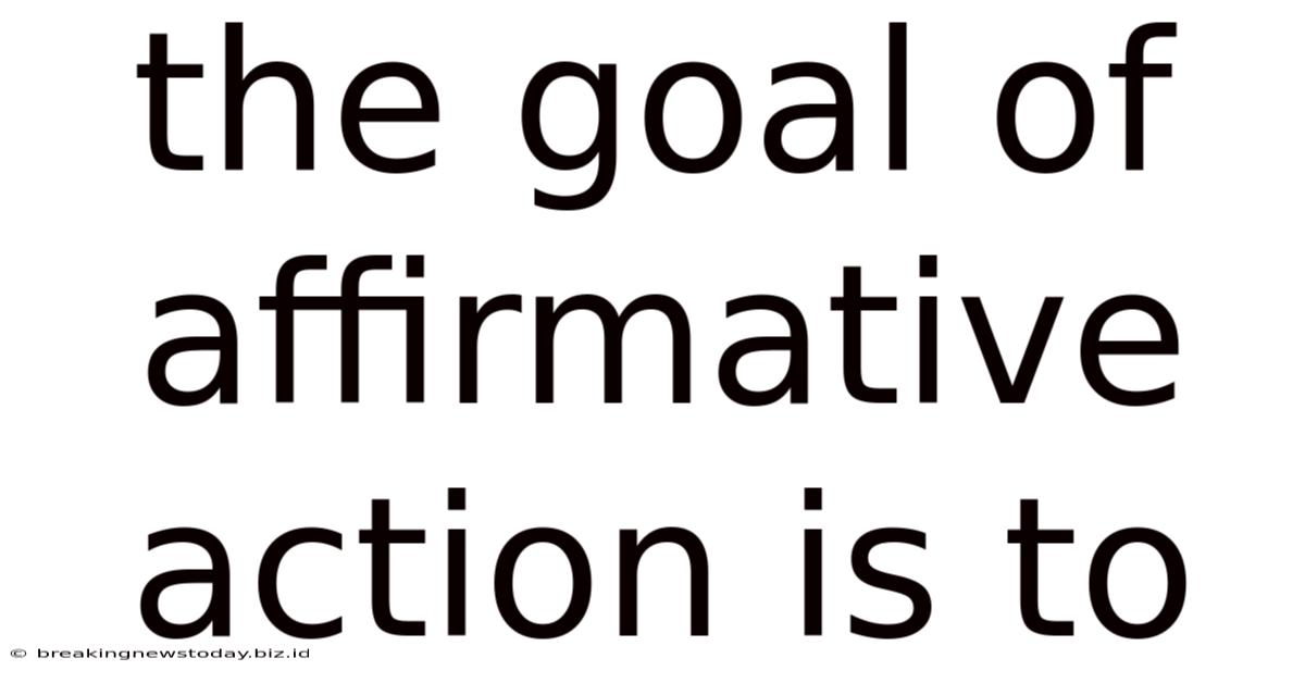The Goal Of Affirmative Action Is To