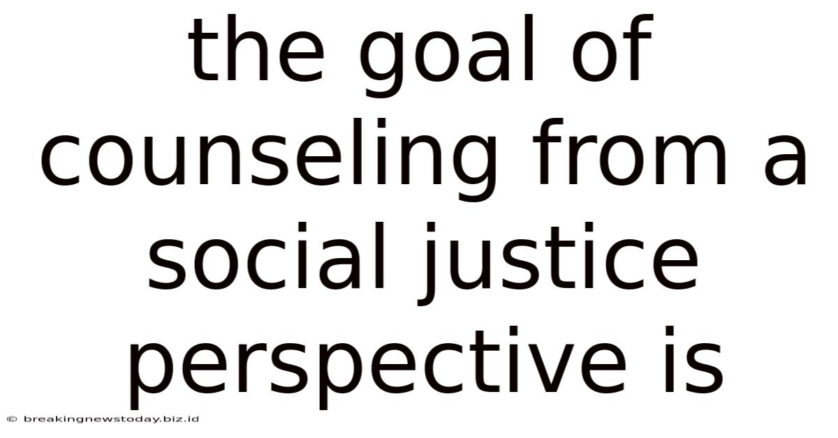 The Goal Of Counseling From A Social Justice Perspective Is
