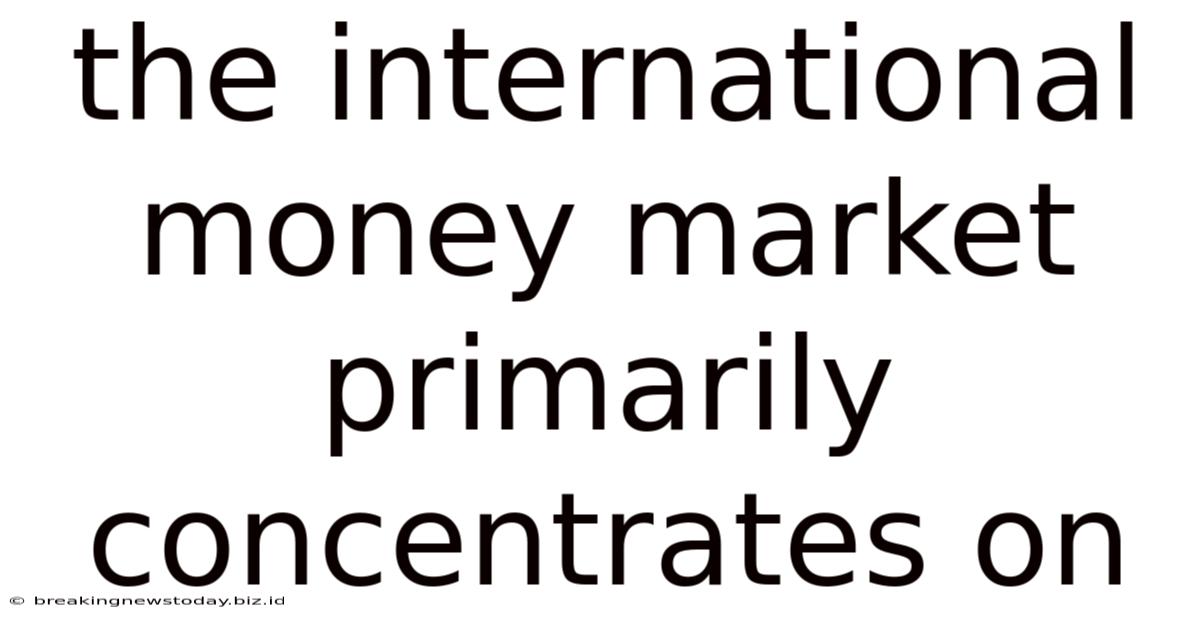 The International Money Market Primarily Concentrates On