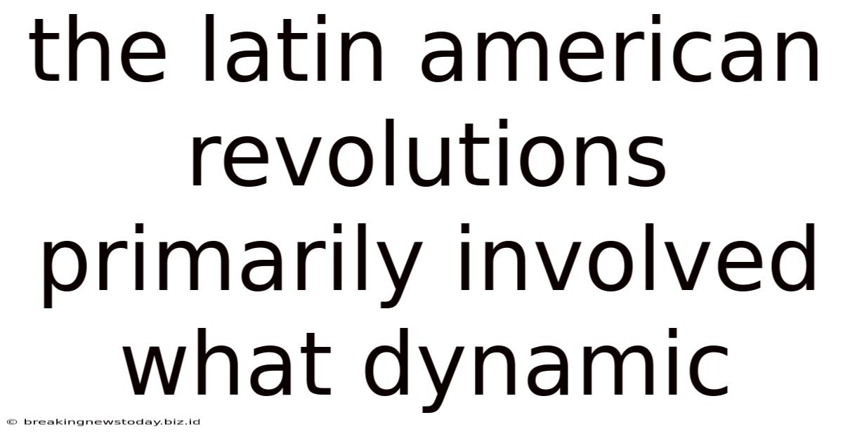 The Latin American Revolutions Primarily Involved What Dynamic