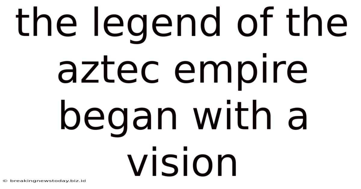 The Legend Of The Aztec Empire Began With A Vision