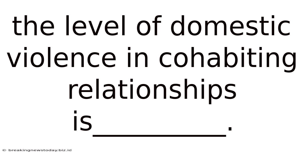 The Level Of Domestic Violence In Cohabiting Relationships Is__________.
