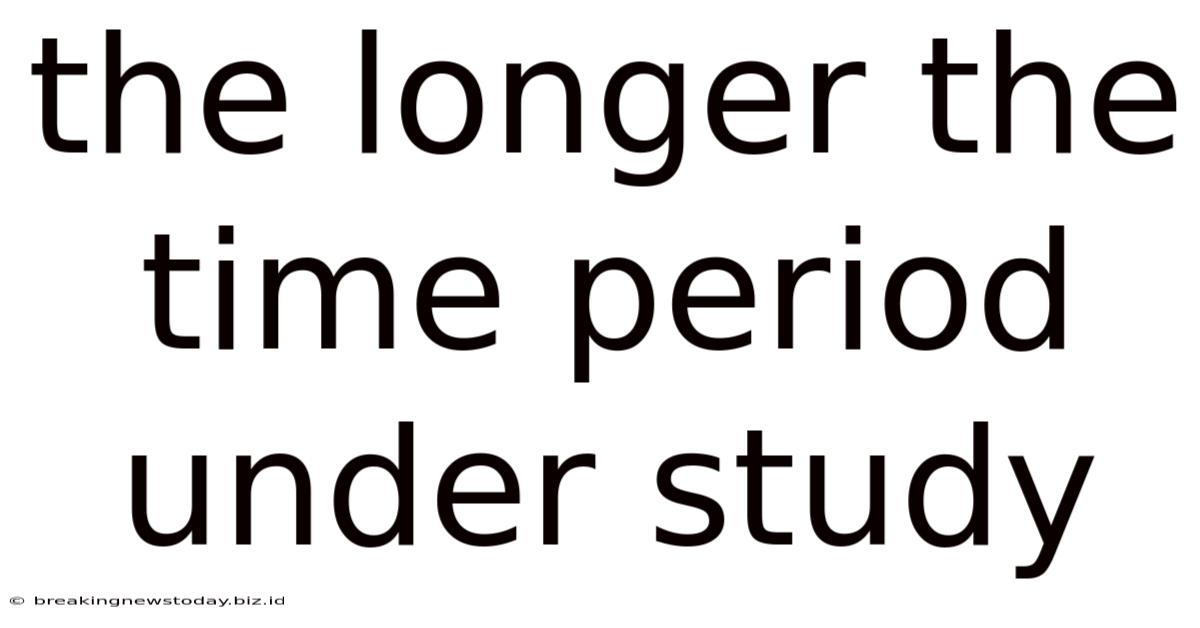 The Longer The Time Period Under Study