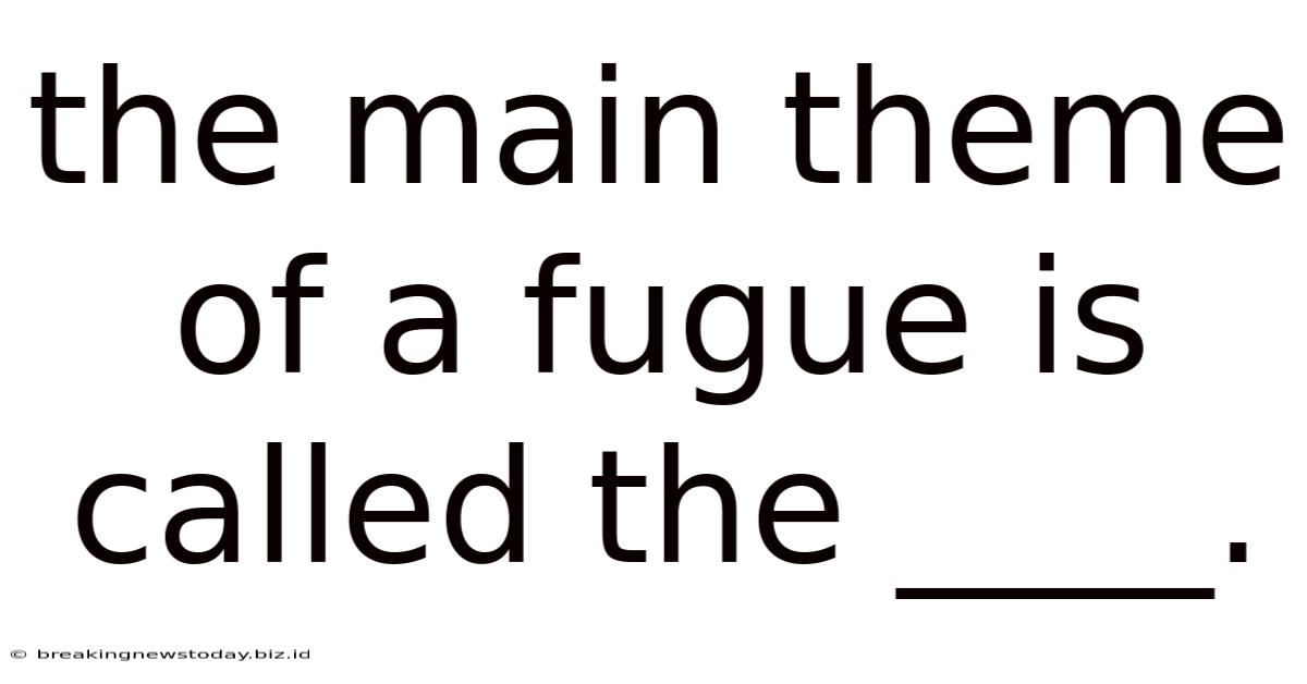 The Main Theme Of A Fugue Is Called The ____.