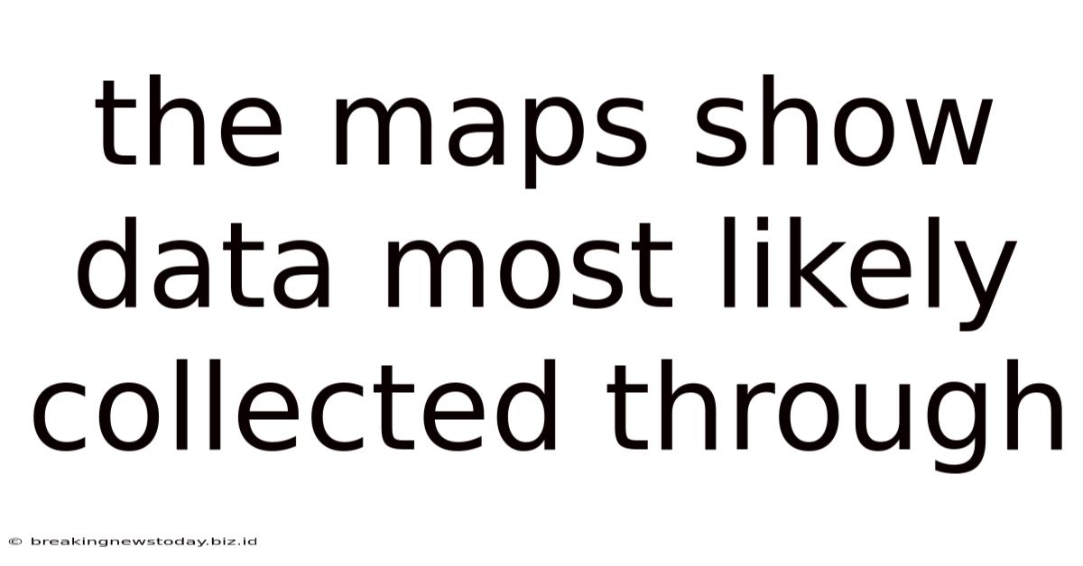 The Maps Show Data Most Likely Collected Through