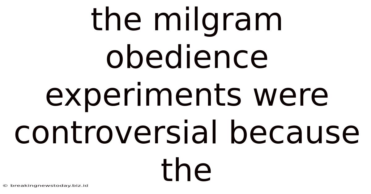 The Milgram Obedience Experiments Were Controversial Because The