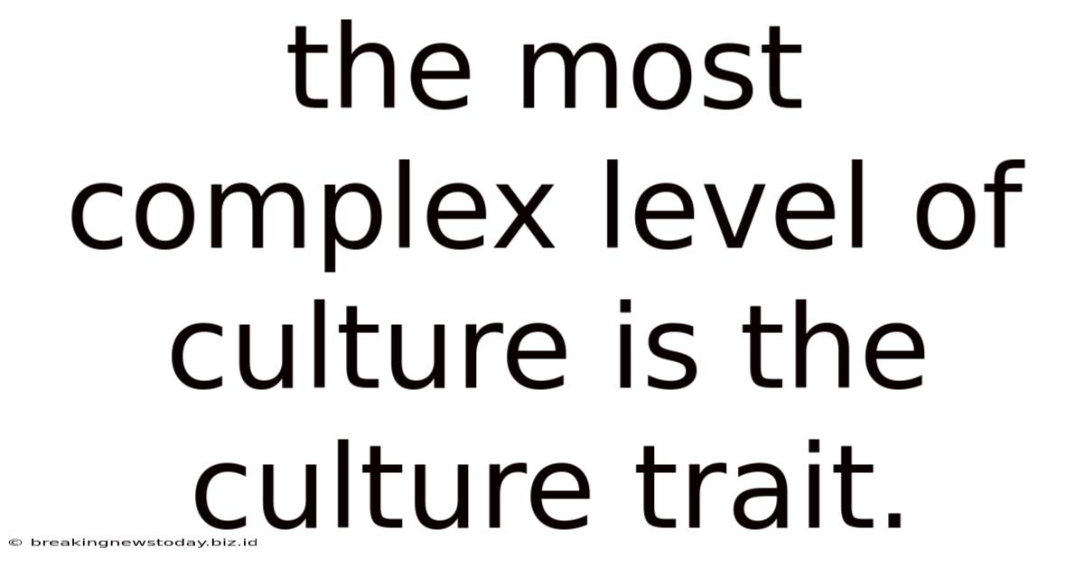 The Most Complex Level Of Culture Is The Culture Trait.