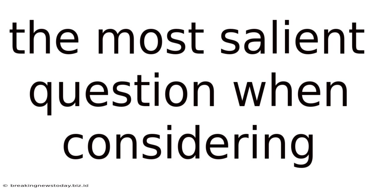 The Most Salient Question When Considering