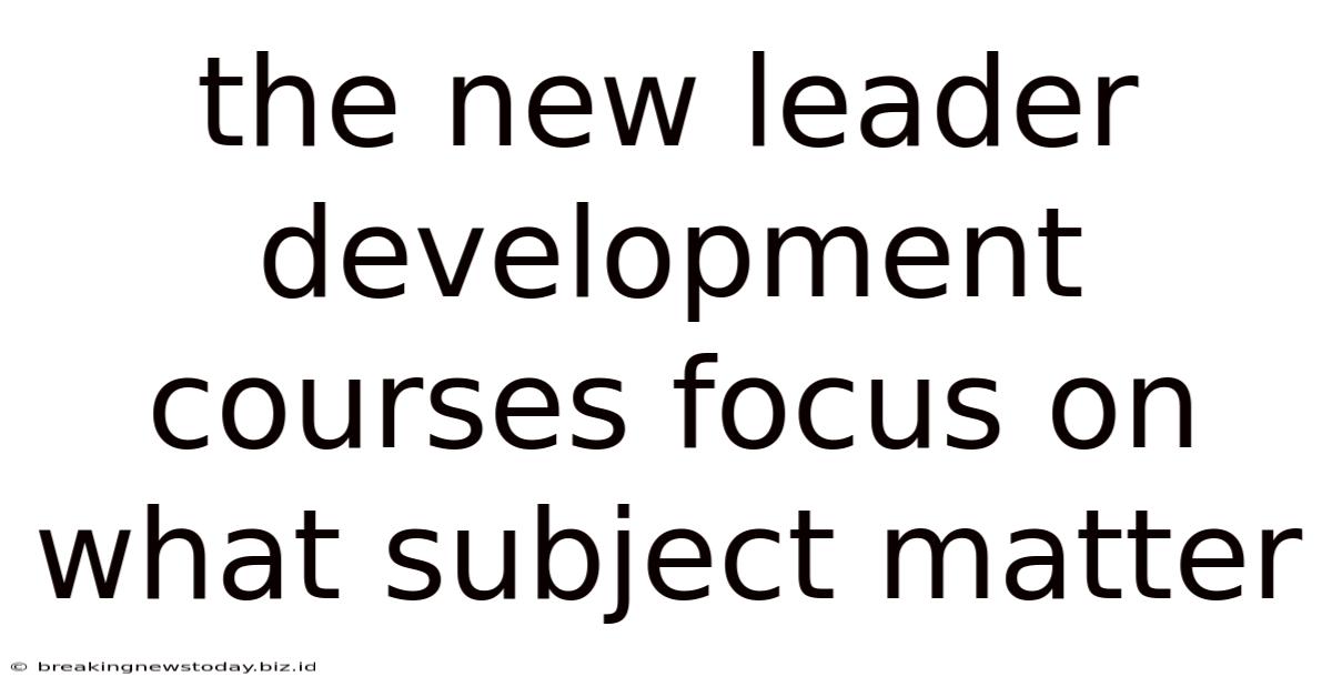 The New Leader Development Courses Focus On What Subject Matter