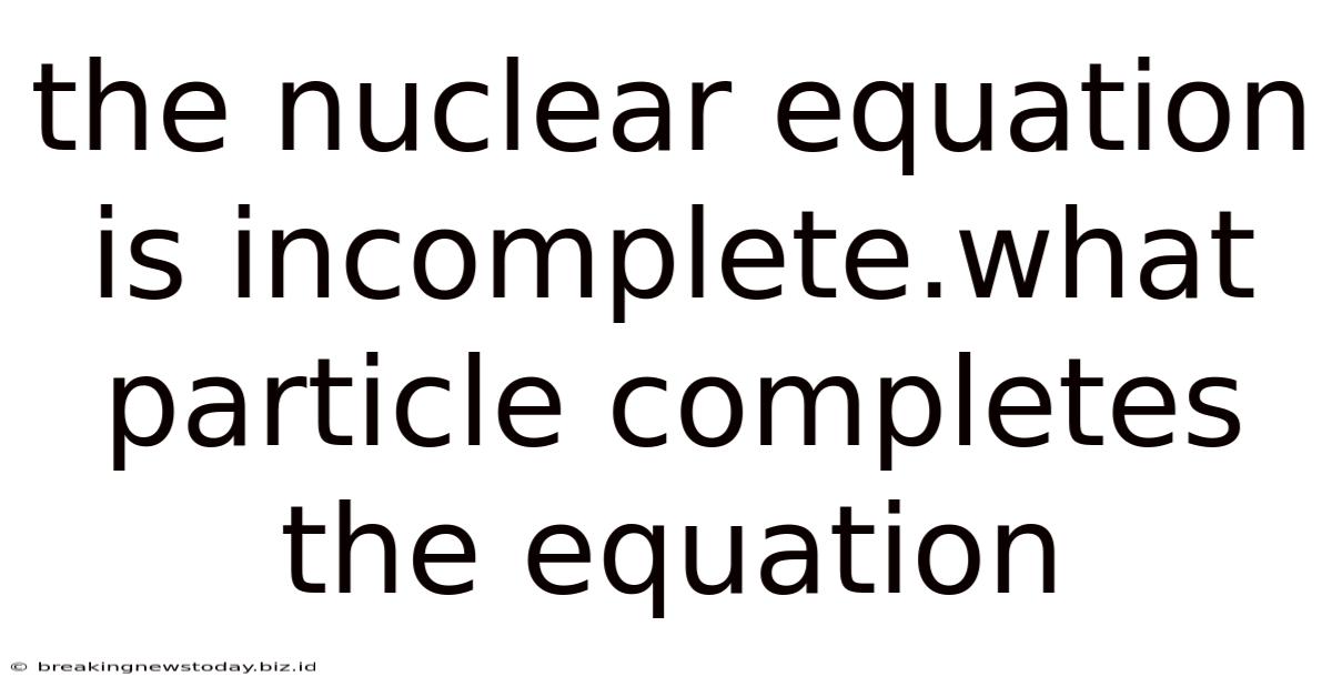 The Nuclear Equation Is Incomplete.what Particle Completes The Equation