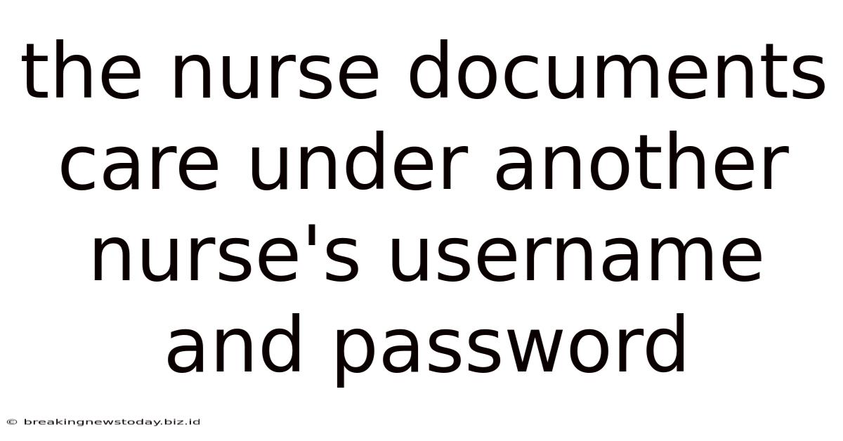 The Nurse Documents Care Under Another Nurse's Username And Password