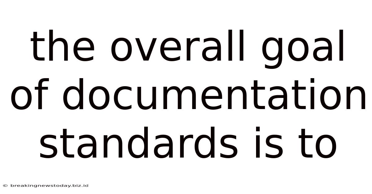 The Overall Goal Of Documentation Standards Is To