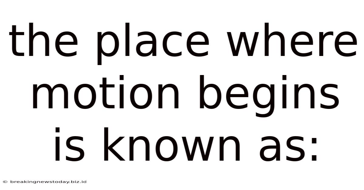 The Place Where Motion Begins Is Known As: