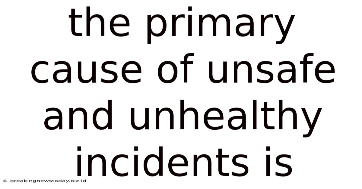 The Primary Cause Of Unsafe And Unhealthy Incidents Is