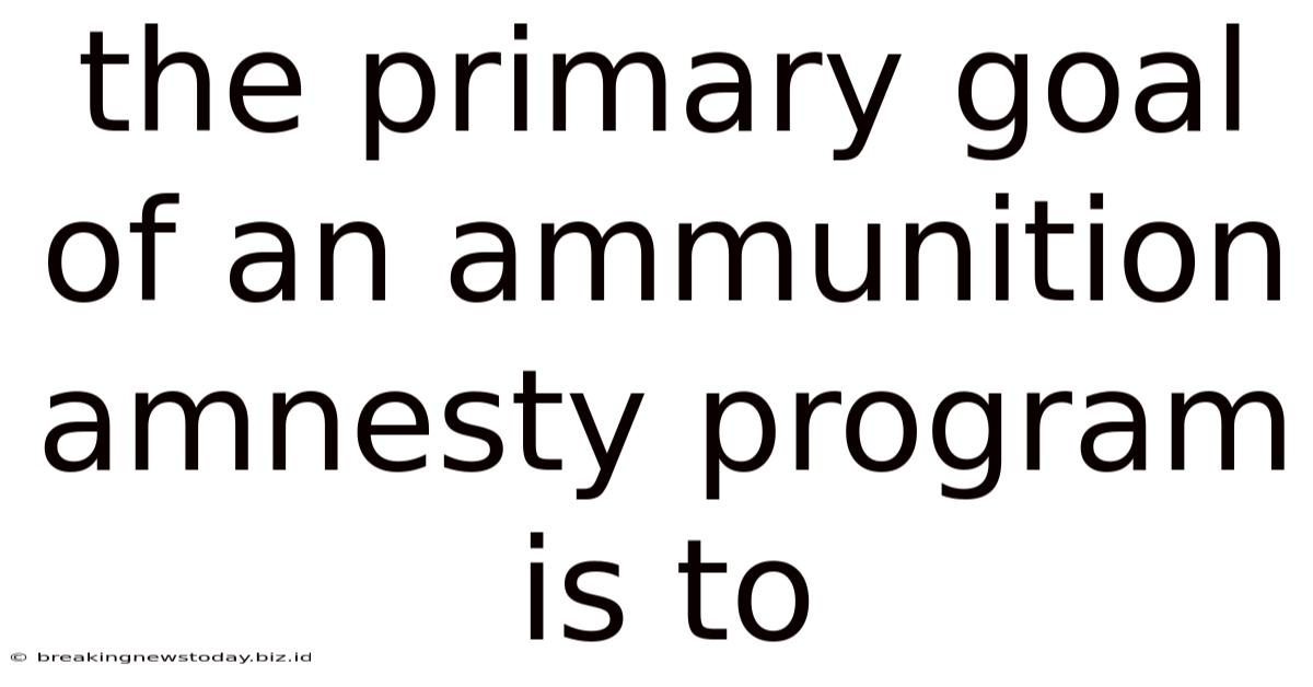 The Primary Goal Of An Ammunition Amnesty Program Is To