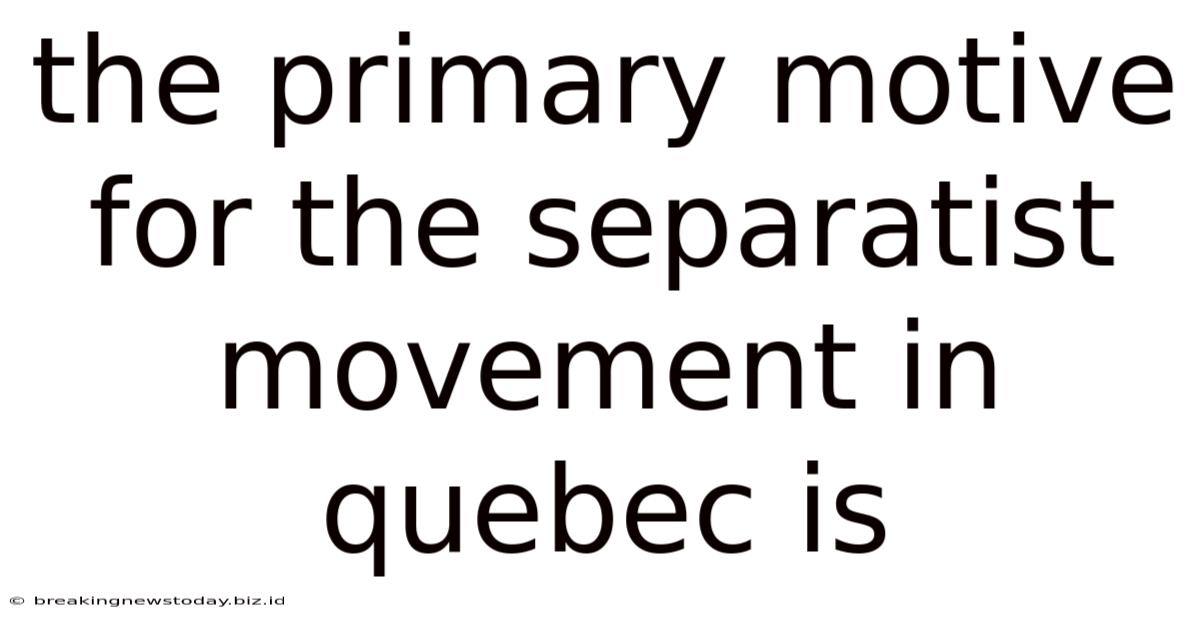 The Primary Motive For The Separatist Movement In Quebec Is