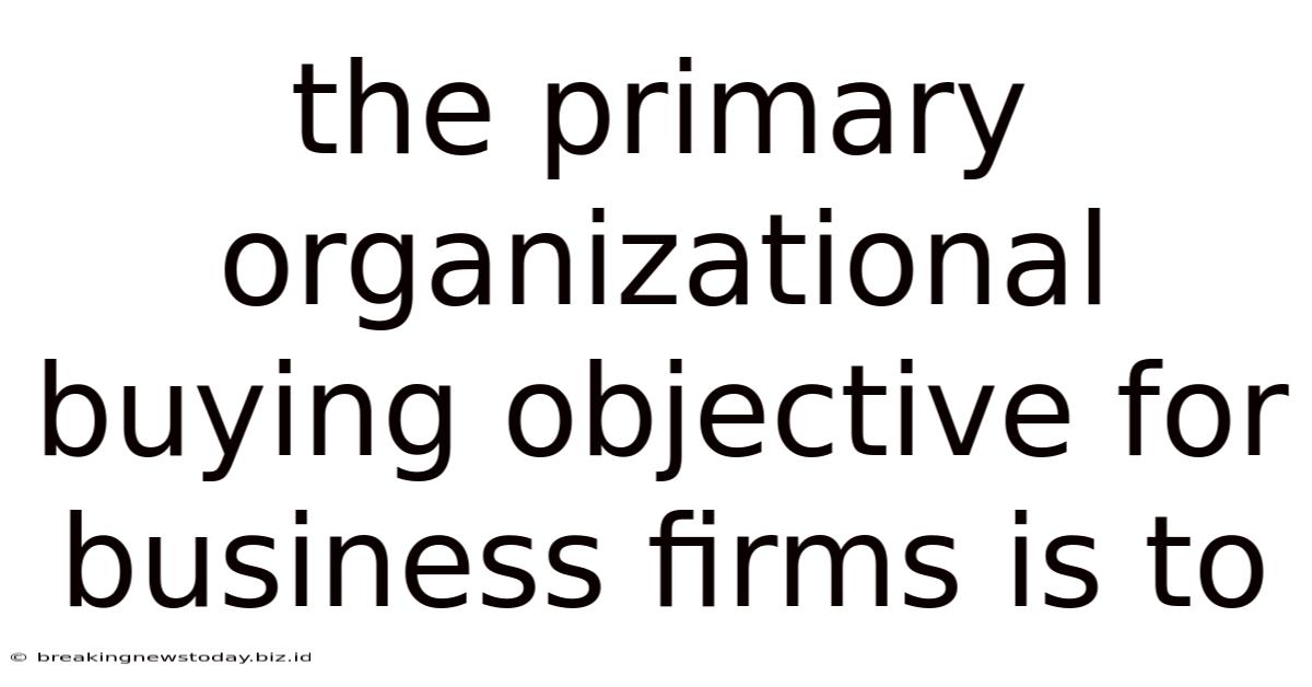 The Primary Organizational Buying Objective For Business Firms Is To