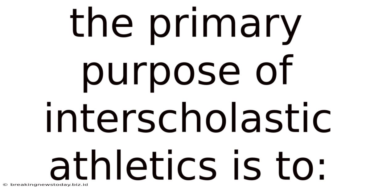 The Primary Purpose Of Interscholastic Athletics Is To:
