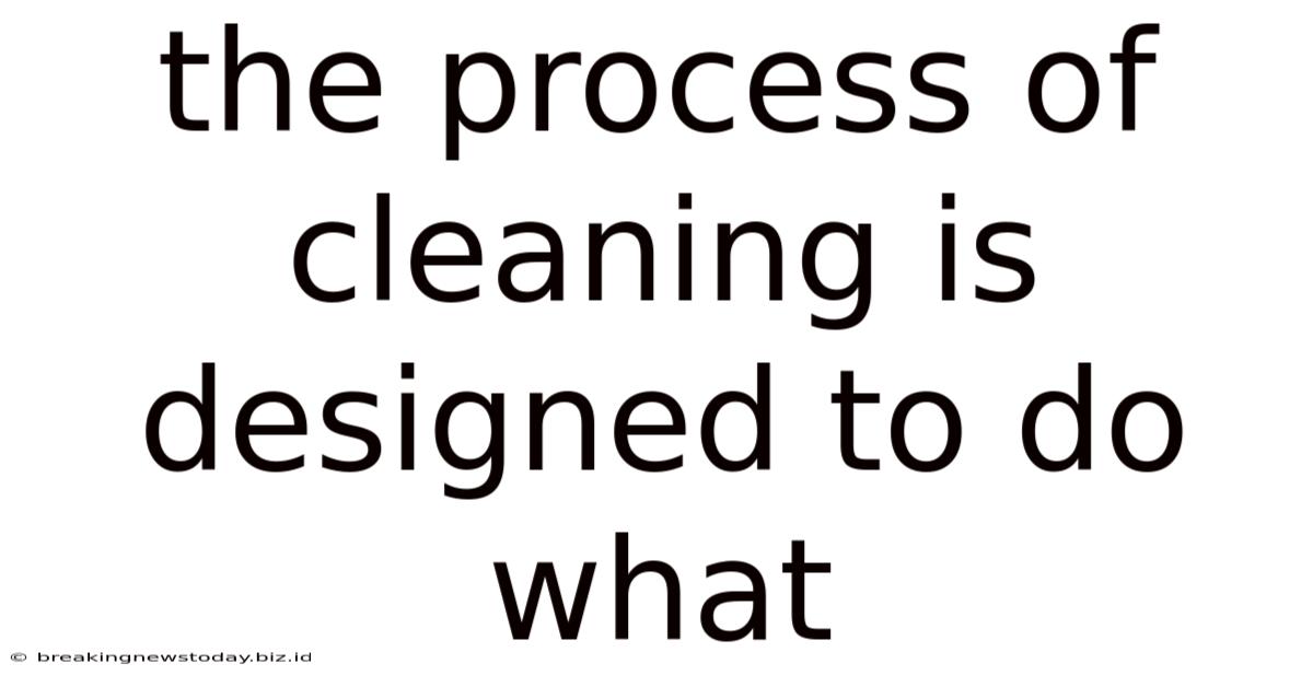 The Process Of Cleaning Is Designed To Do What