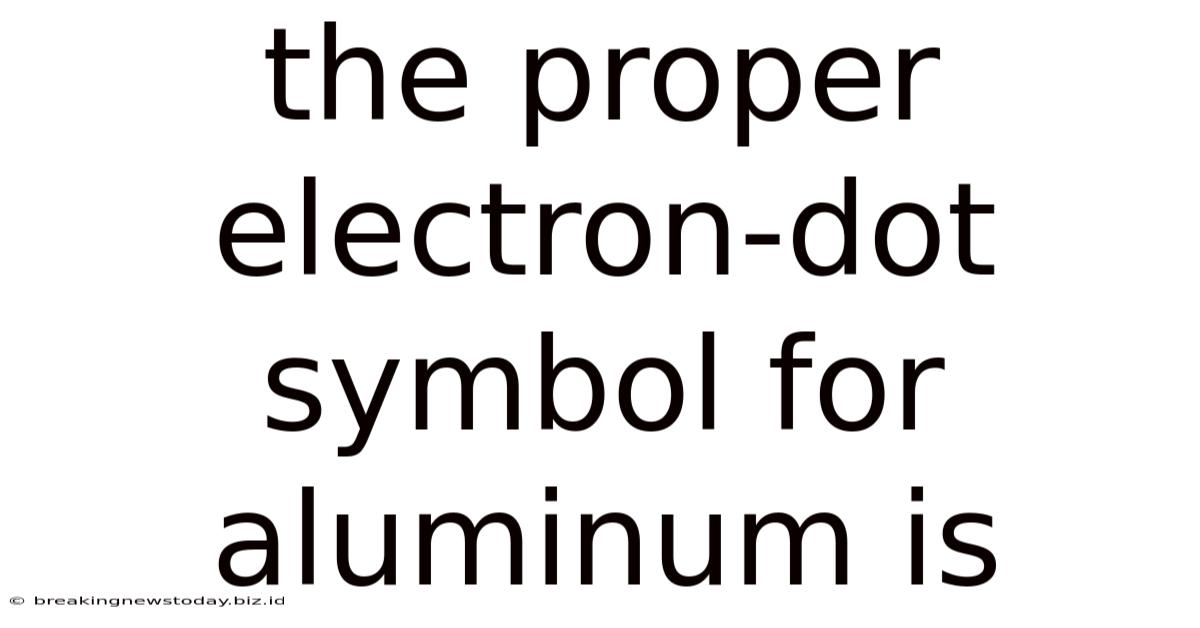 The Proper Electron-dot Symbol For Aluminum Is