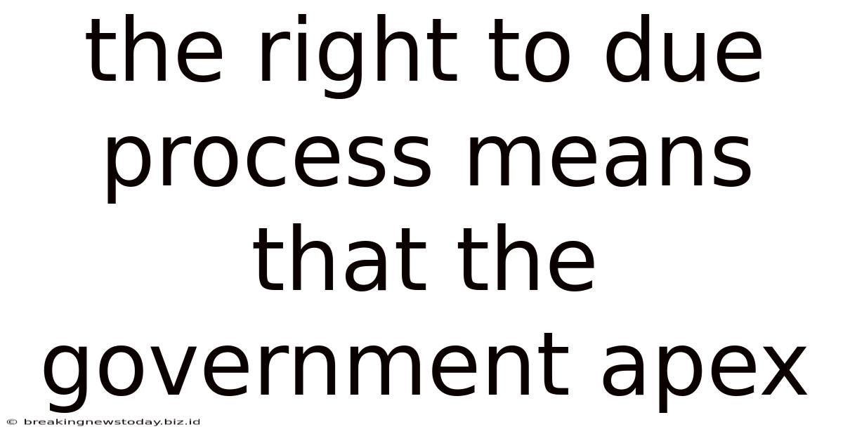 The Right To Due Process Means That The Government Apex