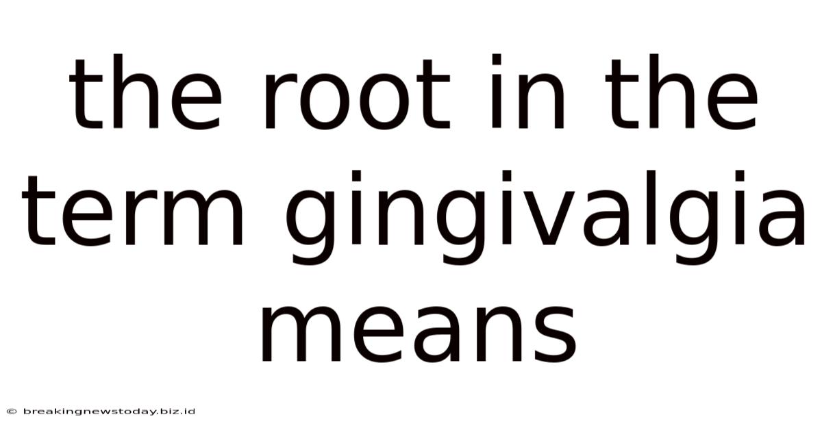 The Root In The Term Gingivalgia Means