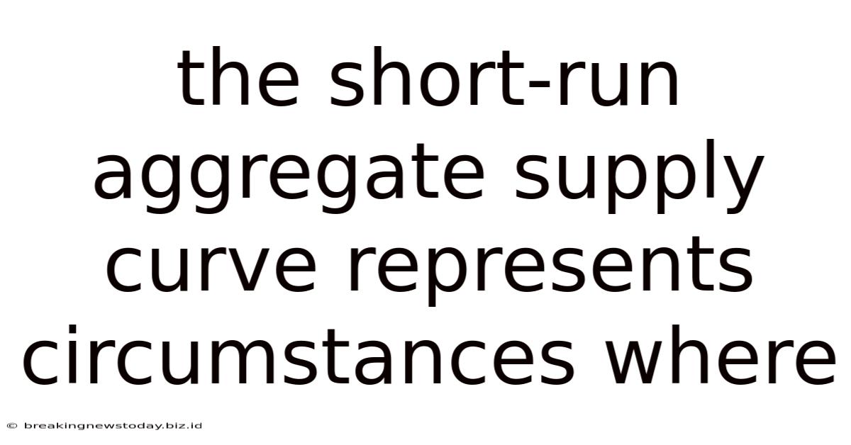 The Short-run Aggregate Supply Curve Represents Circumstances Where