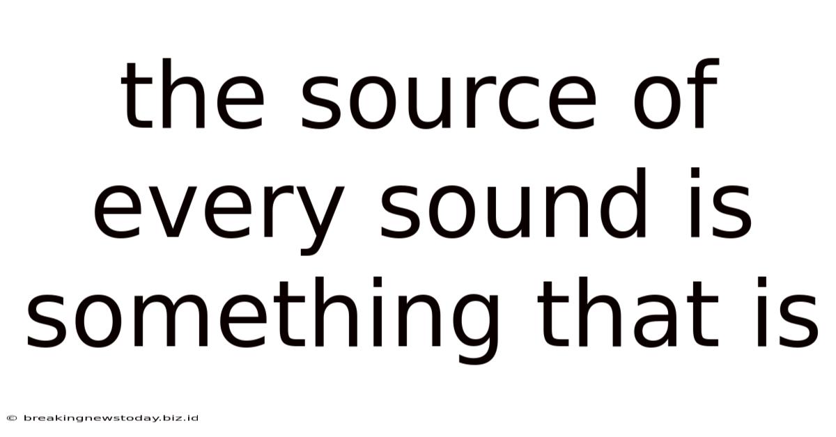 The Source Of Every Sound Is Something That Is
