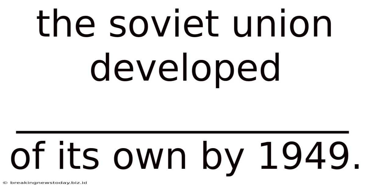 The Soviet Union Developed __________________ Of Its Own By 1949.
