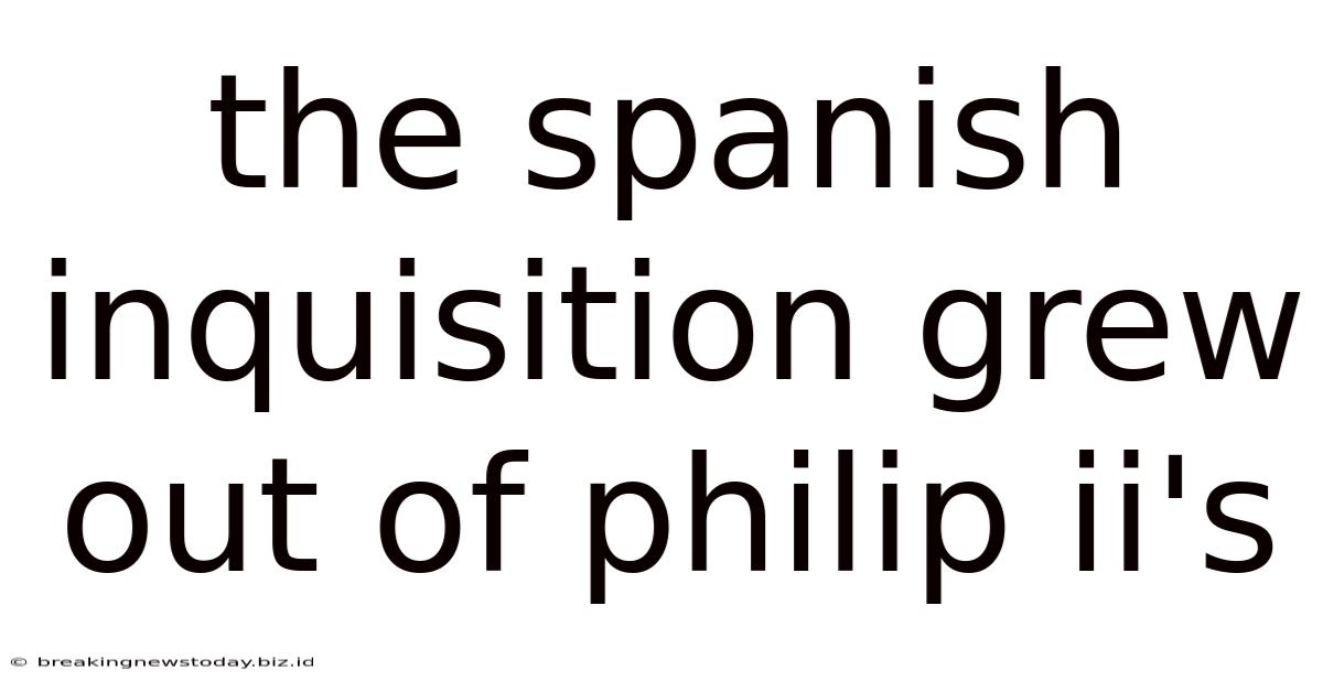 The Spanish Inquisition Grew Out Of Philip Ii's