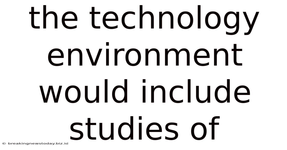The Technology Environment Would Include Studies Of