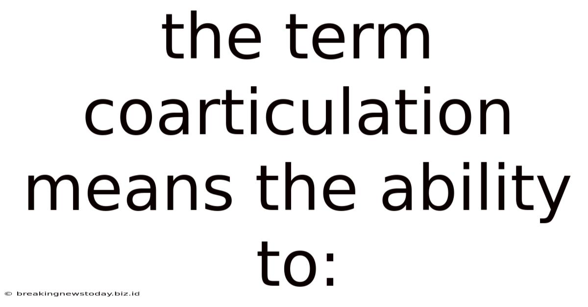 The Term Coarticulation Means The Ability To: