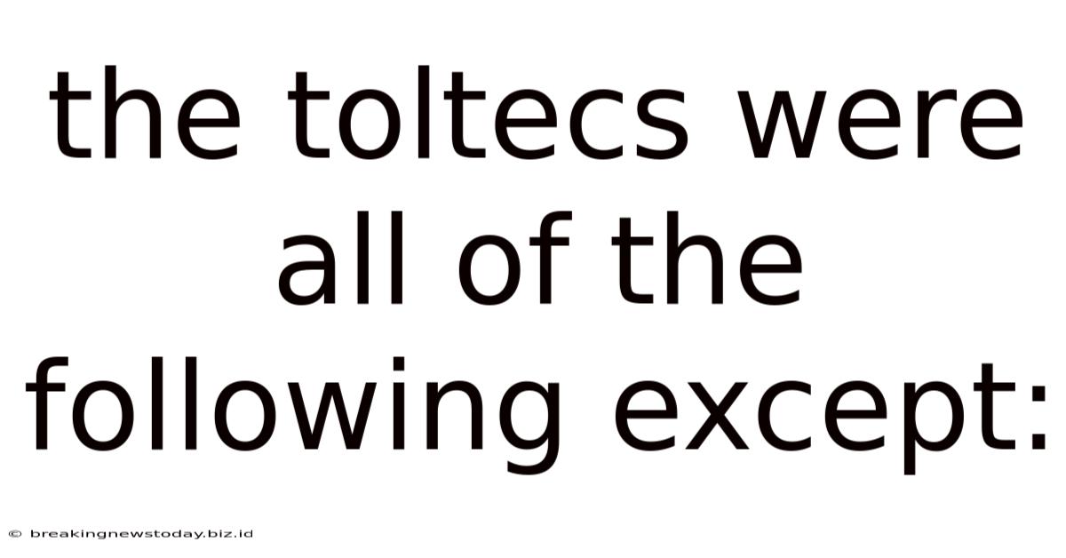 The Toltecs Were All Of The Following Except: