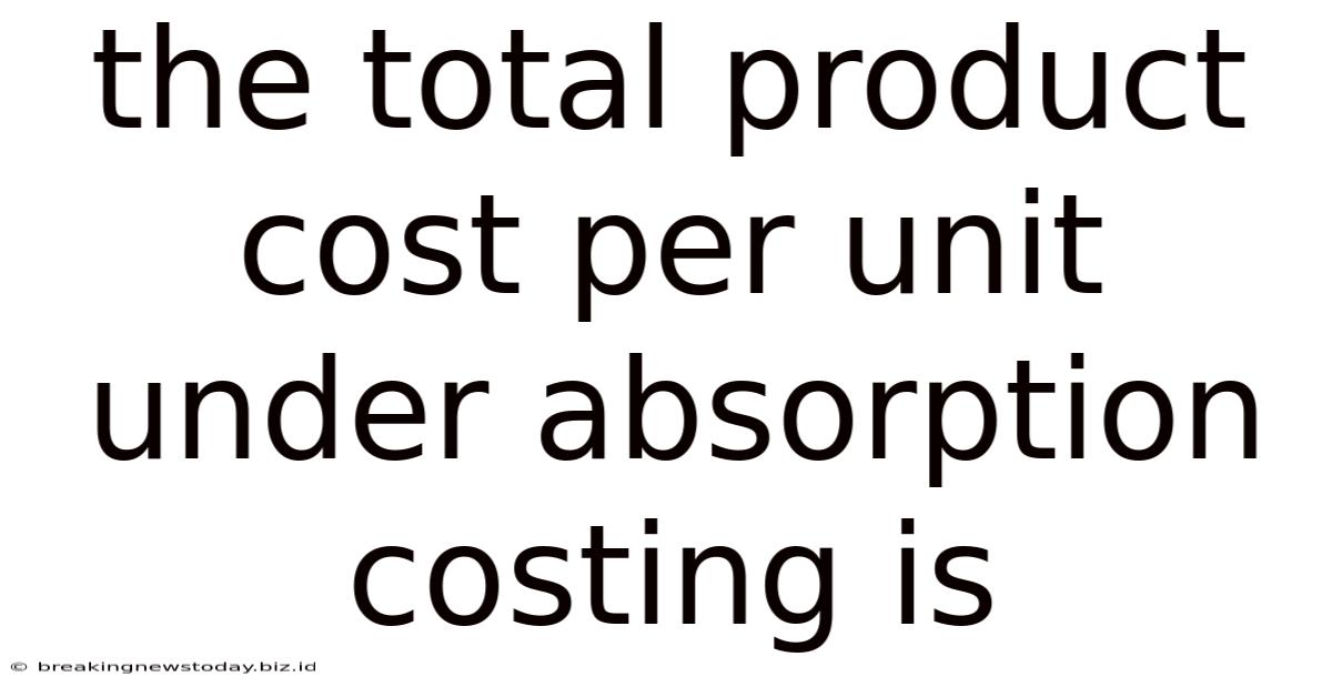 The Total Product Cost Per Unit Under Absorption Costing Is