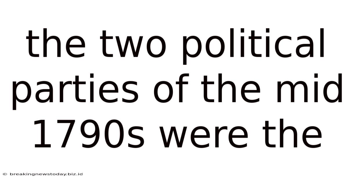 The Two Political Parties Of The Mid 1790s Were The